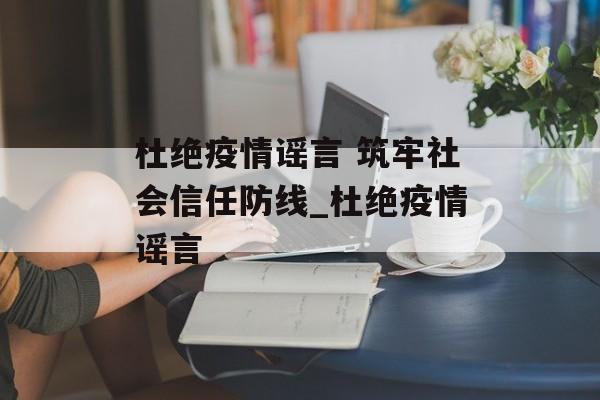 杜绝疫情谣言 筑牢社会信任防线_杜绝疫情谣言