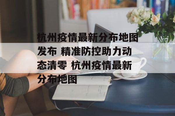 杭州疫情最新分布地图发布 精准防控助力动态清零 杭州疫情最新分布地图
