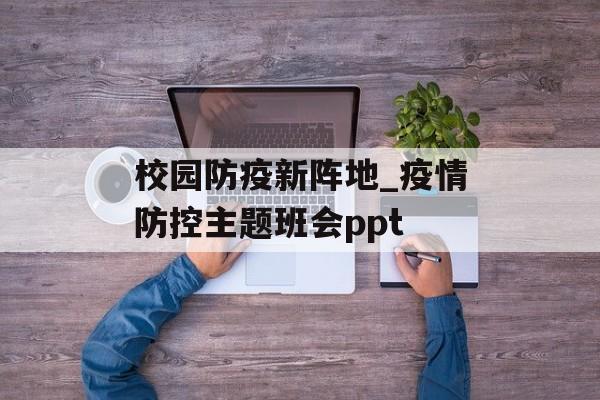 校园防疫新阵地_疫情防控主题班会ppt