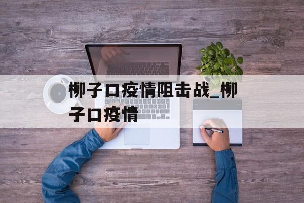 柳子口疫情阻击战_柳子口疫情