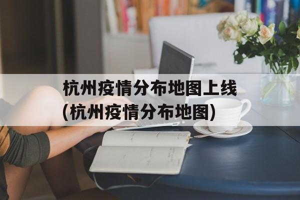 杭州疫情分布地图上线(杭州疫情分布地图)