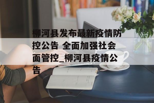 柳河县发布最新疫情防控公告 全面加强社会面管控_柳河县疫情公告
