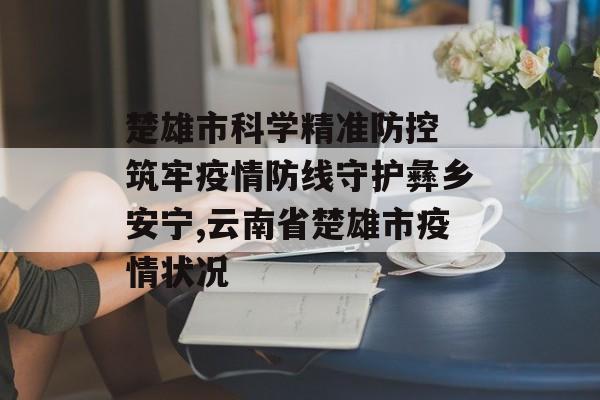 楚雄市科学精准防控 筑牢疫情防线守护彝乡安宁,云南省楚雄市疫情状况