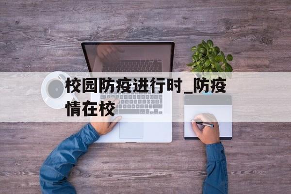 校园防疫进行时_防疫情在校