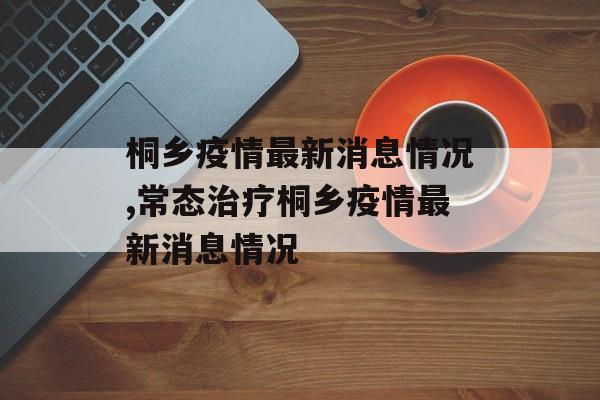 桐乡疫情最新消息情况,常态治疗桐乡疫情最新消息情况