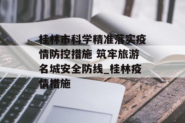 桂林市科学精准落实疫情防控措施 筑牢旅游名城安全防线_桂林疫情措施