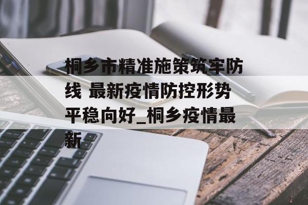 桐乡市精准施策筑牢防线 最新疫情防控形势平稳向好_桐乡疫情最新