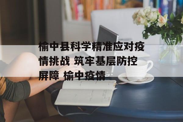 榆中县科学精准应对疫情挑战 筑牢基层防控屏障 榆中疫情