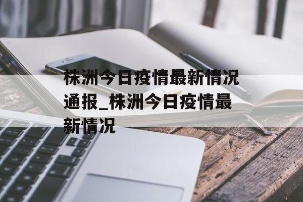 株洲今日疫情最新情况通报_株洲今日疫情最新情况