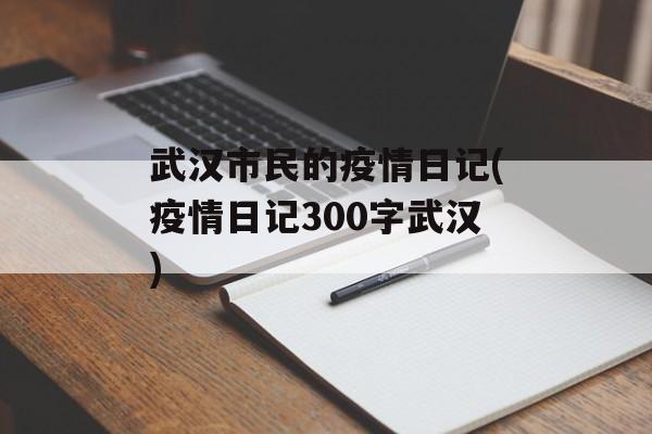 武汉市民的疫情日记(疫情日记300字武汉)