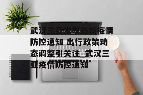 武汉三亚发布最新疫情防控通知 出行政策动态调整引关注_武汉三亚疫情防控通知