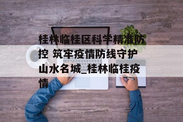 桂林临桂区科学精准防控 筑牢疫情防线守护山水名城_桂林临桂疫情