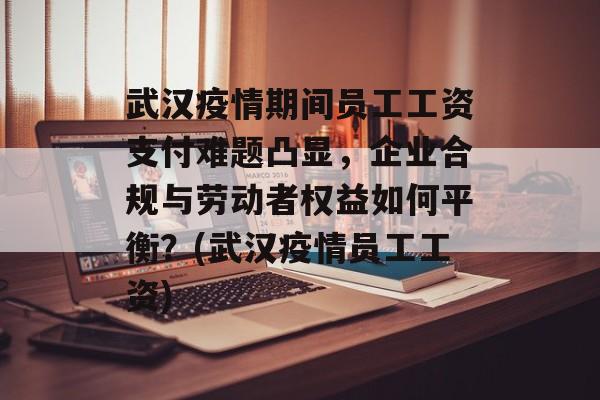 武汉疫情期间员工工资支付难题凸显，企业合规与劳动者权益如何平衡？(武汉疫情员工工资)