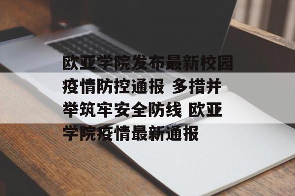 欧亚学院发布最新校园疫情防控通报 多措并举筑牢安全防线 欧亚学院疫情最新通报