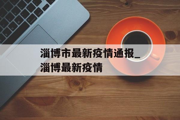 淄博市最新疫情通报_淄博最新疫情