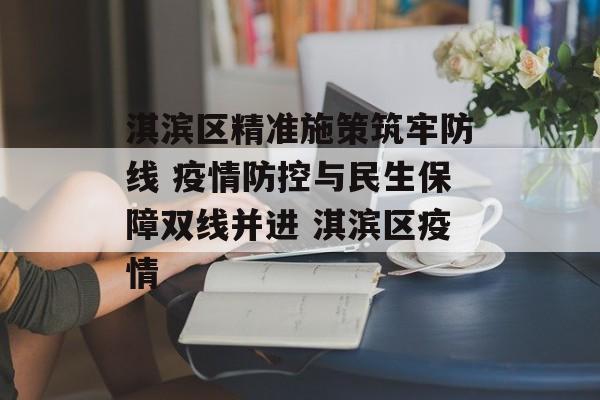 淇滨区精准施策筑牢防线 疫情防控与民生保障双线并进 淇滨区疫情