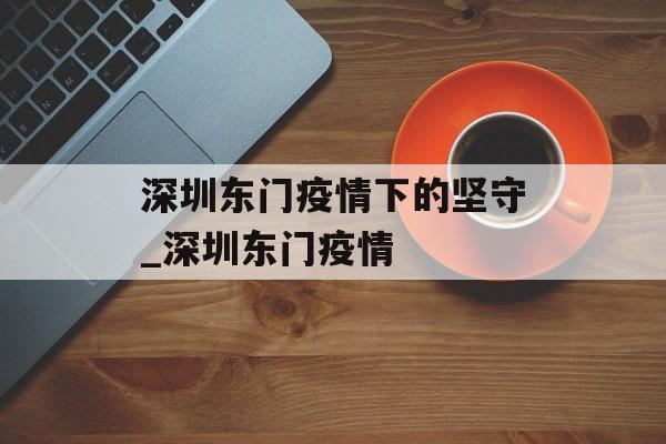 深圳东门疫情下的坚守_深圳东门疫情