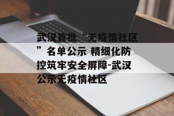 武汉首批“无疫情社区”名单公示 精细化防控筑牢安全屏障-武汉公示无疫情社区