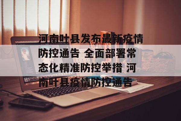 河南叶县发布最新疫情防控通告 全面部署常态化精准防控举措 河南叶县疫情防控通告