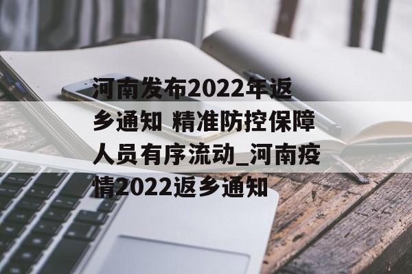 河南发布2022年返乡通知 精准防控保障人员有序流动_河南疫情2022返乡通知