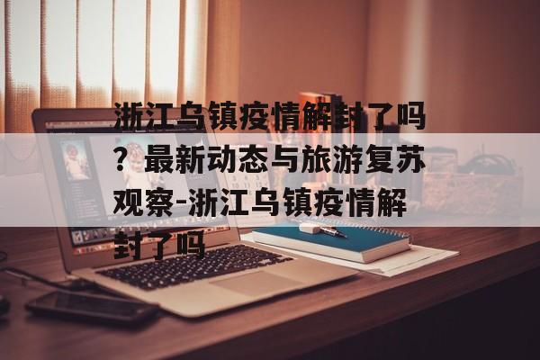 浙江乌镇疫情解封了吗？最新动态与旅游复苏观察-浙江乌镇疫情解封了吗