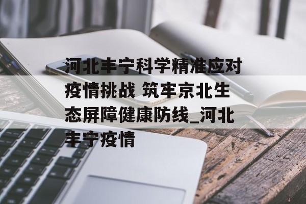 河北丰宁科学精准应对疫情挑战 筑牢京北生态屏障健康防线_河北丰宁疫情