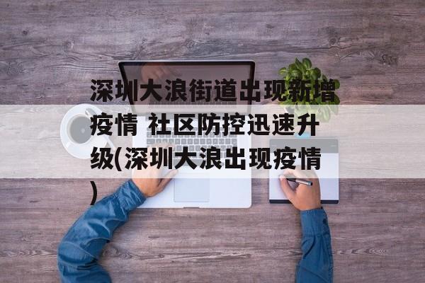 深圳大浪街道出现新增疫情 社区防控迅速升级(深圳大浪出现疫情)