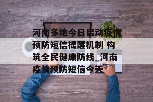 河南多地今日启动疫情预防短信提醒机制 构筑全民健康防线_河南疫情预防短信今天