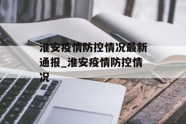 淮安疫情防控情况最新通报_淮安疫情防控情况