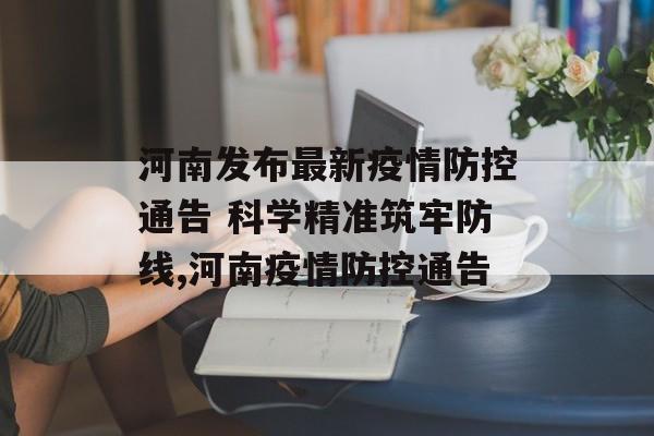 河南发布最新疫情防控通告 科学精准筑牢防线,河南疫情防控通告