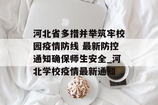 河北省多措并举筑牢校园疫情防线 最新防控通知确保师生安全_河北学校疫情最新通知