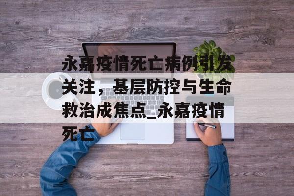 永嘉疫情死亡病例引发关注，基层防控与生命救治成焦点_永嘉疫情死亡