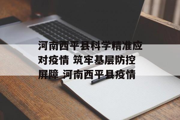 河南西平县科学精准应对疫情 筑牢基层防控屏障 河南西平县疫情