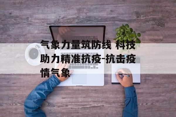 气象力量筑防线 科技助力精准抗疫-抗击疫情气象