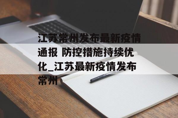 江苏常州发布最新疫情通报 防控措施持续优化_江苏最新疫情发布常州