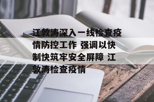 江敦涛深入一线检查疫情防控工作 强调以快制快筑牢安全屏障 江敦涛检查疫情