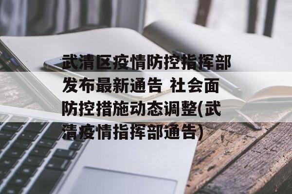 武清区疫情防控指挥部发布最新通告 社会面防控措施动态调整(武清疫情指挥部通告)
