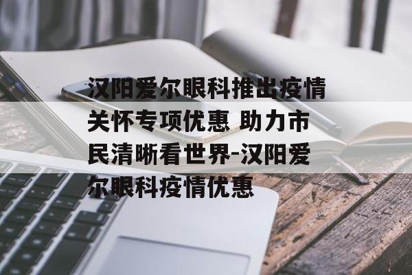 汉阳爱尔眼科推出疫情关怀专项优惠 助力市民清晰看世界-汉阳爱尔眼科疫情优惠