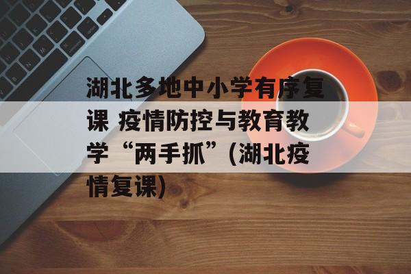 湖北多地中小学有序复课 疫情防控与教育教学“两手抓”(湖北疫情复课)