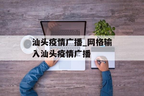 汕头疫情广播_网格输入汕头疫情广播