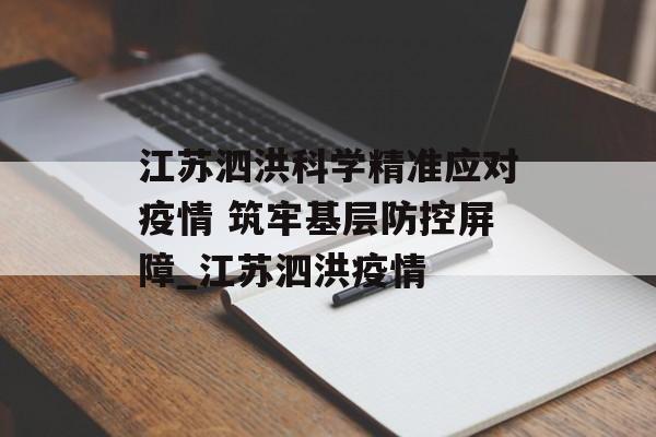江苏泗洪科学精准应对疫情 筑牢基层防控屏障_江苏泗洪疫情