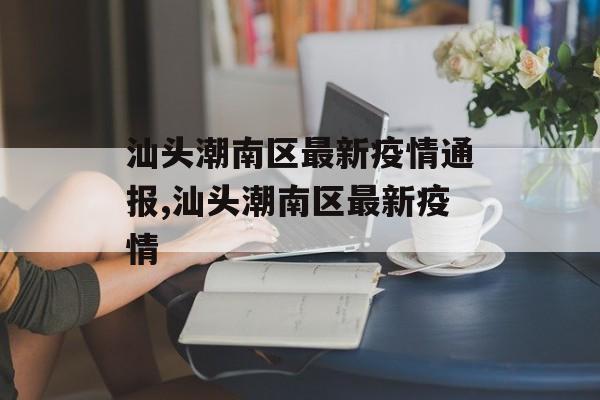 汕头潮南区最新疫情通报,汕头潮南区最新疫情