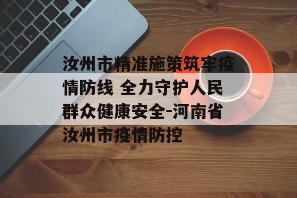 汝州市精准施策筑牢疫情防线 全力守护人民群众健康安全-河南省汝州市疫情防控