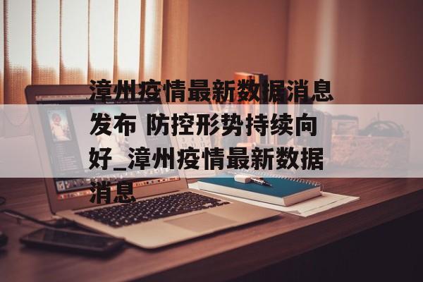 漳州疫情最新数据消息发布 防控形势持续向好_漳州疫情最新数据消息