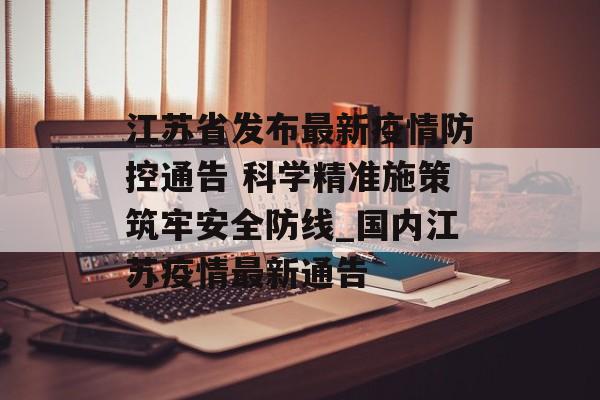 江苏省发布最新疫情防控通告 科学精准施策筑牢安全防线_国内江苏疫情最新通告