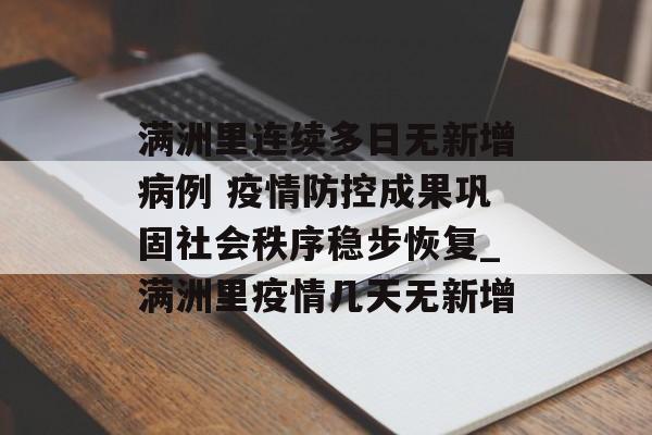 满洲里连续多日无新增病例 疫情防控成果巩固社会秩序稳步恢复_满洲里疫情几天无新增