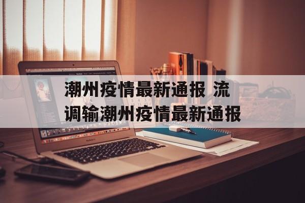潮州疫情最新通报 流调输潮州疫情最新通报