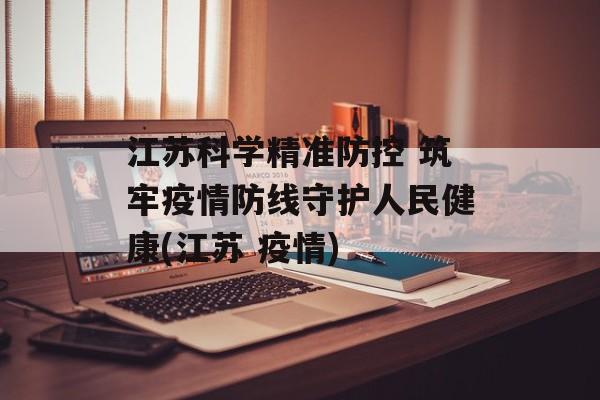 江苏科学精准防控 筑牢疫情防线守护人民健康(江苏 疫情)