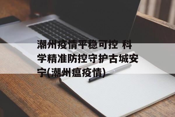 潮州疫情平稳可控 科学精准防控守护古城安宁(潮州瘟疫情)