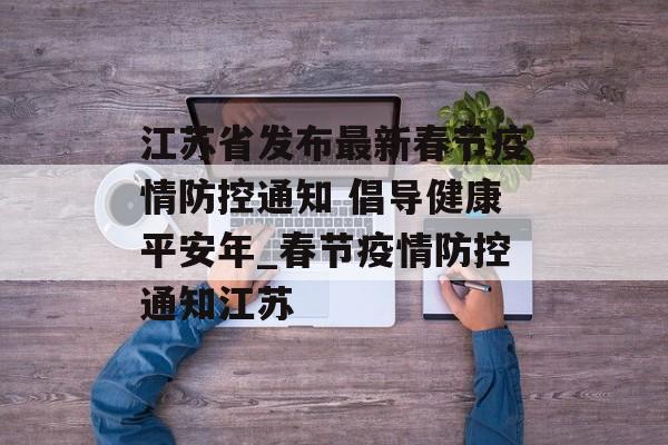 江苏省发布最新春节疫情防控通知 倡导健康平安年_春节疫情防控通知江苏
